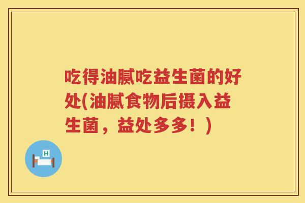 吃得油腻吃益生菌的好处(油腻食物后摄入益生菌，益处多多！)