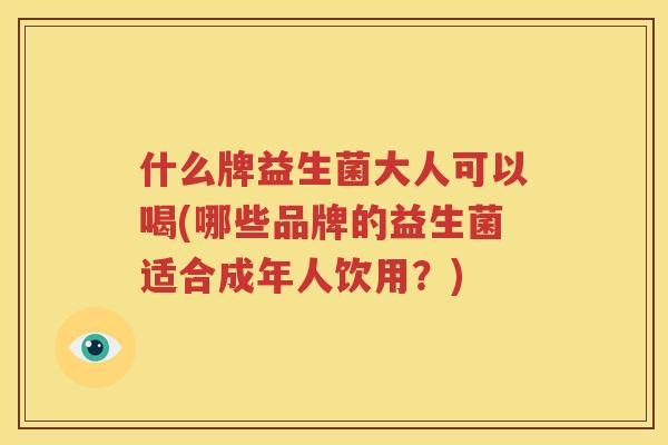 什么牌益生菌大人可以喝(哪些品牌的益生菌适合成年人饮用？)