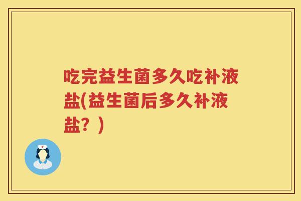 吃完益生菌多久吃补液盐(益生菌后多久补液盐？)