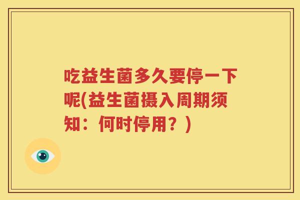 吃益生菌多久要停一下呢(益生菌摄入周期须知：何时停用？)