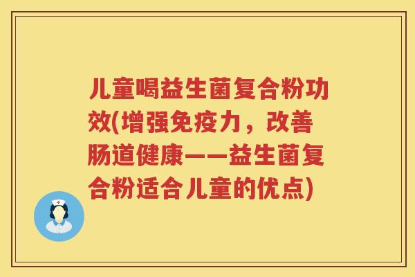 儿童喝益生菌复合粉功效(增强免疫力，改善肠道健康——益生菌复合粉适合儿童的优点)