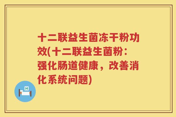 十二联益生菌冻干粉功效(十二联益生菌粉：强化肠道健康，改善消化系统问题)