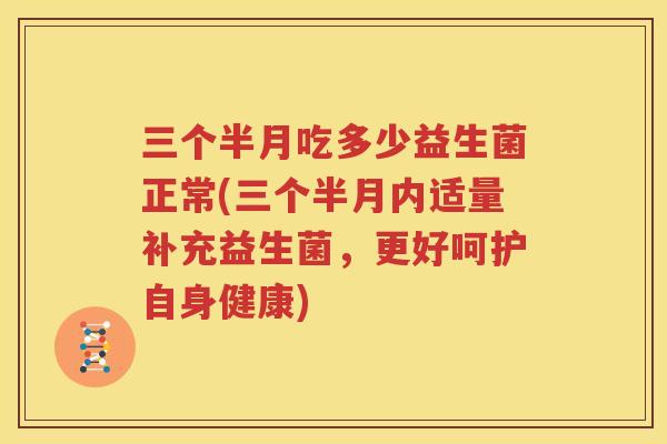 三个半月吃多少益生菌正常(三个半月内适量补充益生菌，更好呵护自身健康)