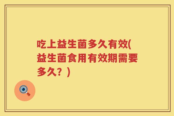 吃上益生菌多久有效(益生菌食用有效期需要多久？)