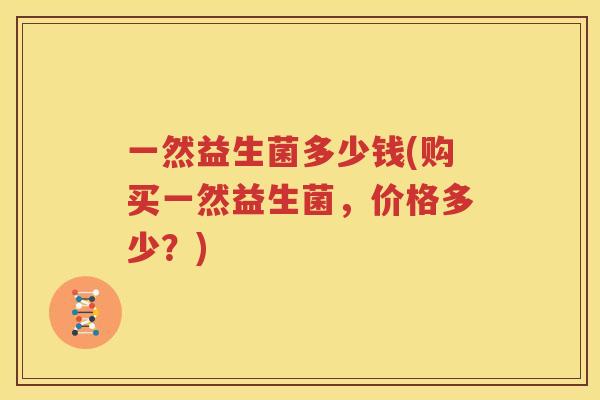 一然益生菌多少钱(购买一然益生菌，价格多少？)