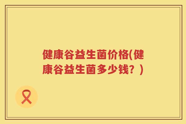 健康谷益生菌价格(健康谷益生菌多少钱？)