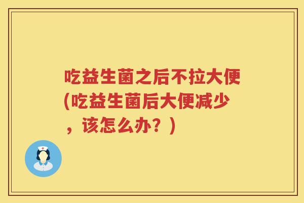 吃益生菌之后不拉大便(吃益生菌后大便减少，该怎么办？)
