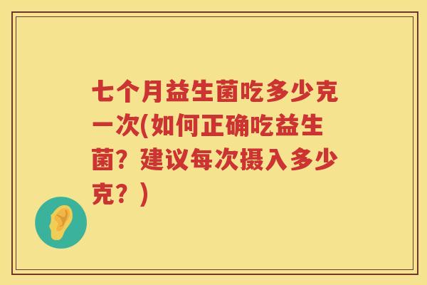 七个月益生菌吃多少克一次(如何正确吃益生菌？建议每次摄入多少克？)