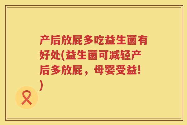 产后放屁多吃益生菌有好处(益生菌可减轻产后多放屁，母婴受益!)