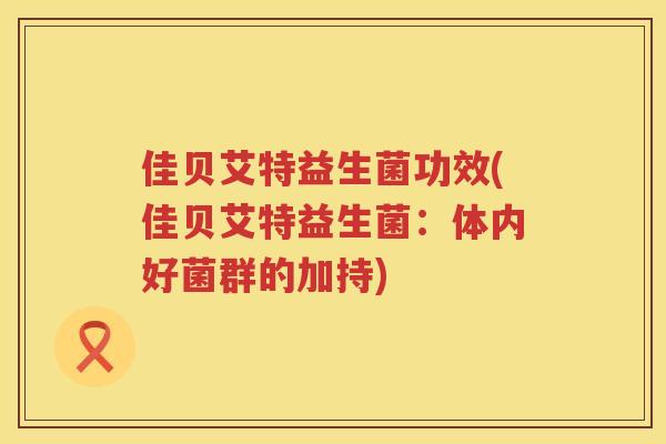 佳贝艾特益生菌功效(佳贝艾特益生菌：体内好菌群的加持)