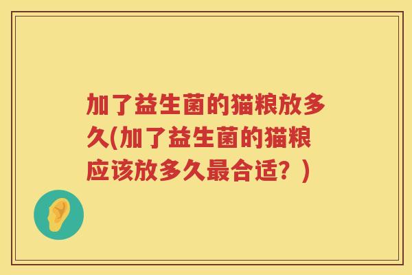 加了益生菌的猫粮放多久(加了益生菌的猫粮应该放多久最合适？)