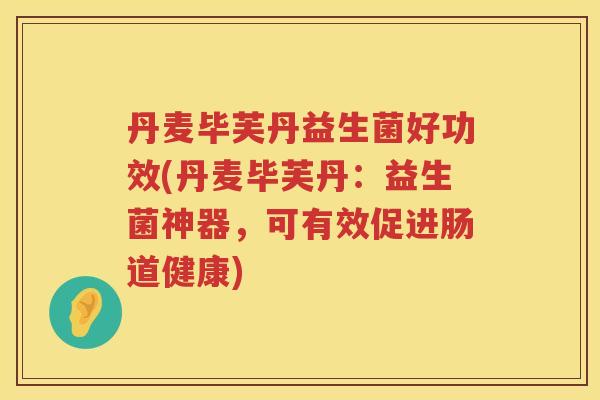 丹麦毕芙丹益生菌好功效(丹麦毕芙丹：益生菌神器，可有效促进肠道健康)