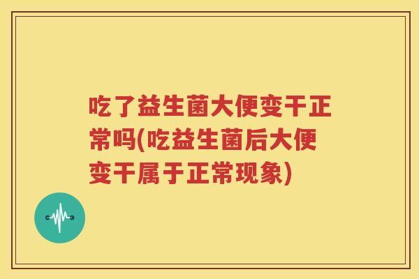 吃了益生菌大便变干正常吗(吃益生菌后大便变干属于正常现象)