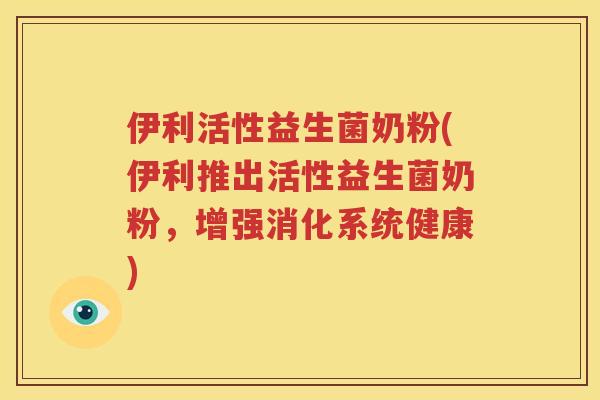 伊利活性益生菌奶粉(伊利推出活性益生菌奶粉，增强消化系统健康)