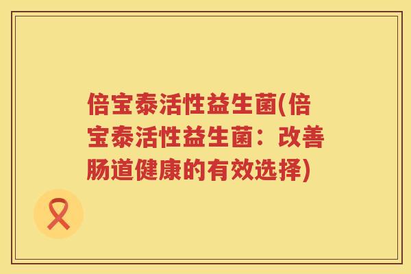 倍宝泰活性益生菌(倍宝泰活性益生菌：改善肠道健康的有效选择)
