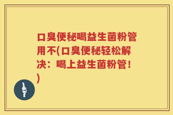 口臭便秘喝益生菌粉管用不(口臭便秘轻松解决：喝上益生菌粉管！)
