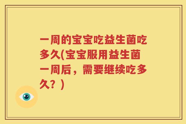 一周的宝宝吃益生菌吃多久(宝宝服用益生菌一周后，需要继续吃多久？)