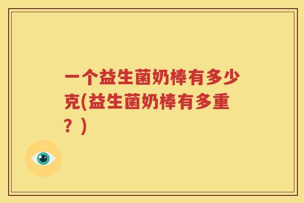 一个益生菌奶棒有多少克(益生菌奶棒有多重？)