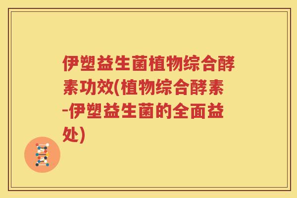 伊塑益生菌植物综合酵素功效(植物综合酵素-伊塑益生菌的全面益处)