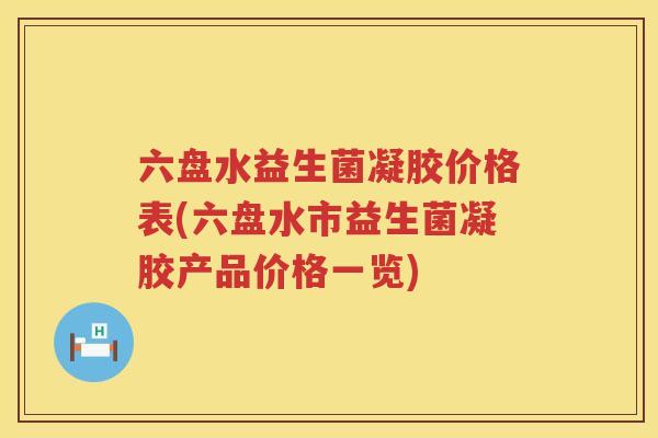 六盘水益生菌凝胶价格表(六盘水市益生菌凝胶产品价格一览)