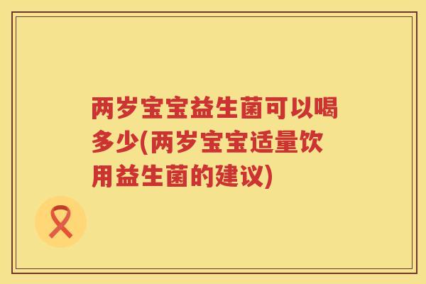 两岁宝宝益生菌可以喝多少(两岁宝宝适量饮用益生菌的建议)
