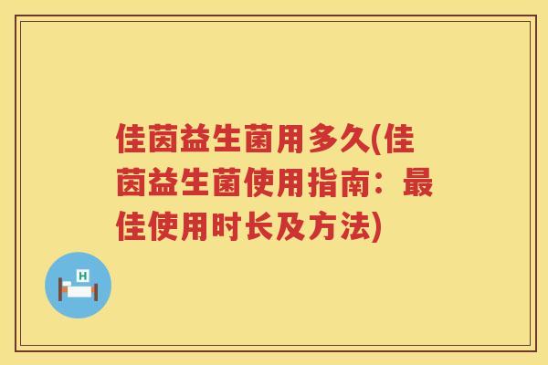 佳茵益生菌用多久(佳茵益生菌使用指南：最佳使用时长及方法)