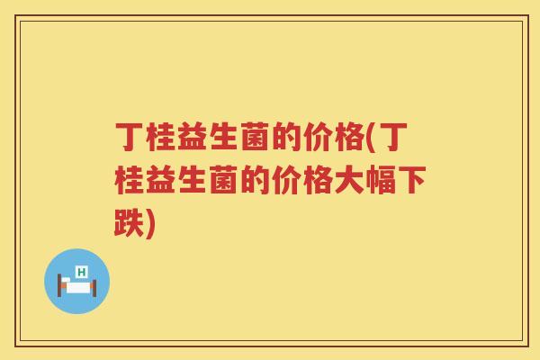 丁桂益生菌的价格(丁桂益生菌的价格大幅下跌)