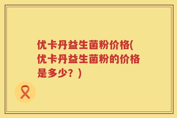 优卡丹益生菌粉价格(优卡丹益生菌粉的价格是多少？)