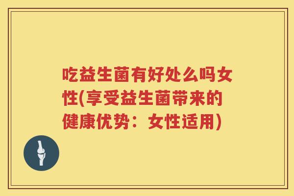 吃益生菌有好处么吗女性(享受益生菌带来的健康优势：女性适用)