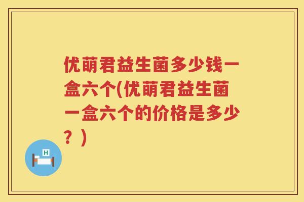 优萌君益生菌多少钱一盒六个(优萌君益生菌一盒六个的价格是多少？)