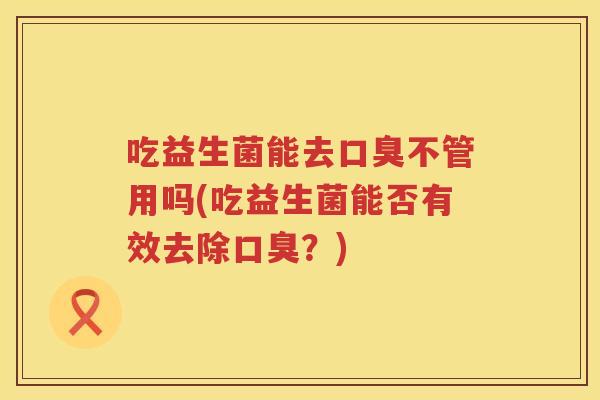 吃益生菌能去口臭不管用吗(吃益生菌能否有效去除口臭？)