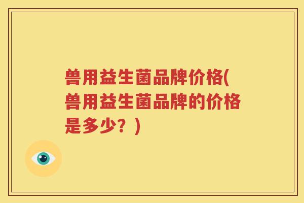 兽用益生菌品牌价格(兽用益生菌品牌的价格是多少？)