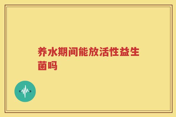 养水期间能放活性益生菌吗