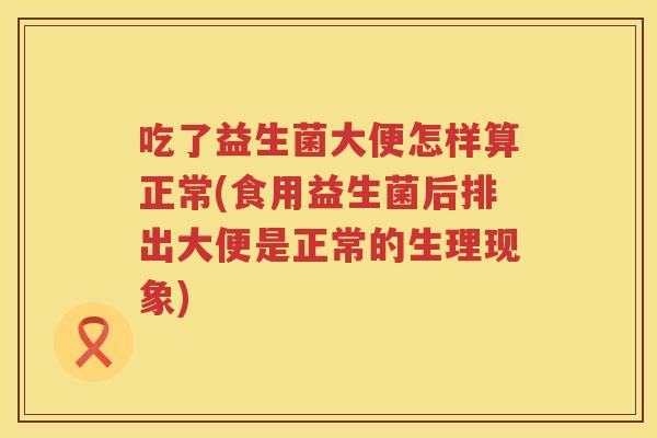 吃了益生菌大便怎样算正常(食用益生菌后排出大便是正常的生理现象)
