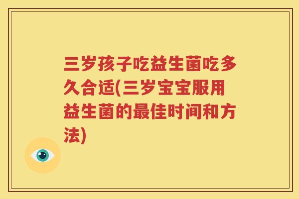 三岁孩子吃益生菌吃多久合适(三岁宝宝服用益生菌的最佳时间和方法)