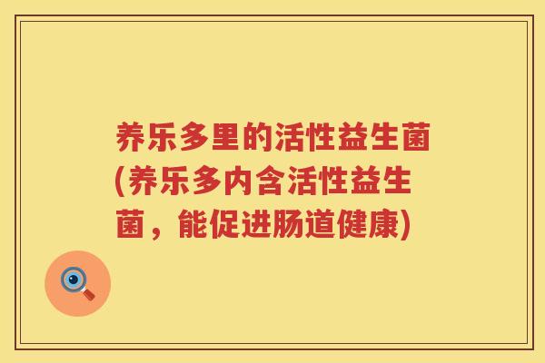 养乐多里的活性益生菌(养乐多内含活性益生菌，能促进肠道健康)