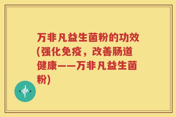 万非凡益生菌粉的功效(强化免疫，改善肠道健康——万非凡益生菌粉)
