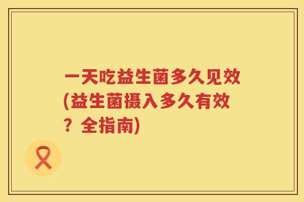 一天吃益生菌多久见效(益生菌摄入多久有效？全指南)
