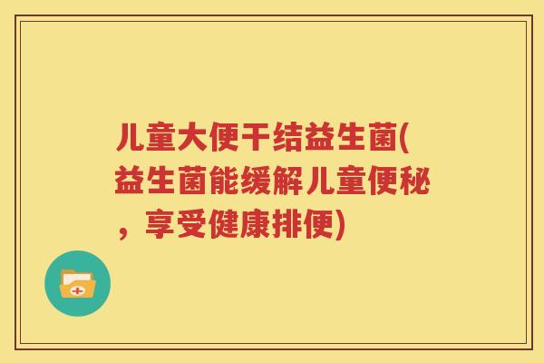 儿童大便干结益生菌(益生菌能缓解儿童便秘，享受健康排便)