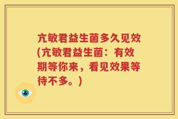 亢敏君益生菌多久见效(亢敏君益生菌：有效期等你来，看见效果等待不多。)
