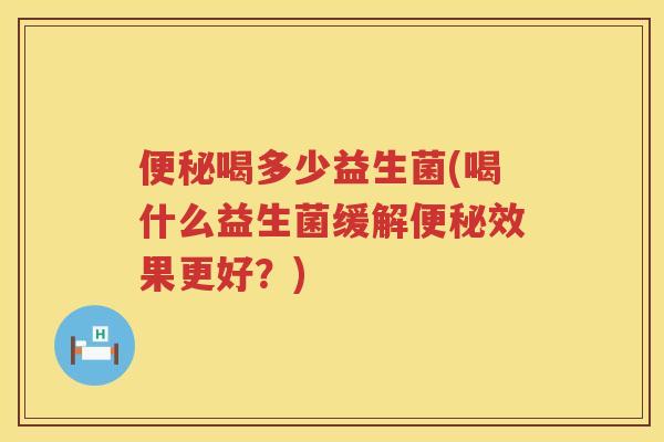 便秘喝多少益生菌(喝什么益生菌缓解便秘效果更好？)
