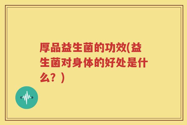 厚品益生菌的功效(益生菌对身体的好处是什么？)