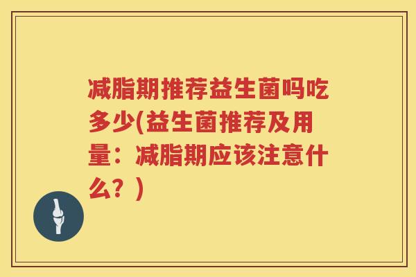 减脂期推荐益生菌吗吃多少(益生菌推荐及用量：减脂期应该注意什么？)