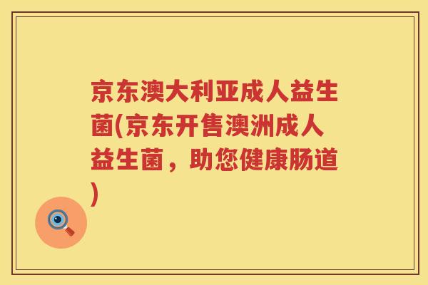 京东澳大利亚成人益生菌(京东开售澳洲成人益生菌，助您健康肠道)