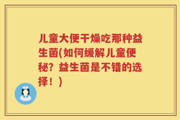 儿童大便干燥吃那种益生菌(如何缓解儿童便秘？益生菌是不错的选择！)