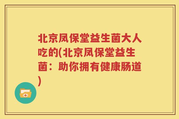 北京凤保堂益生菌大人吃的(北京凤保堂益生菌：助你拥有健康肠道)