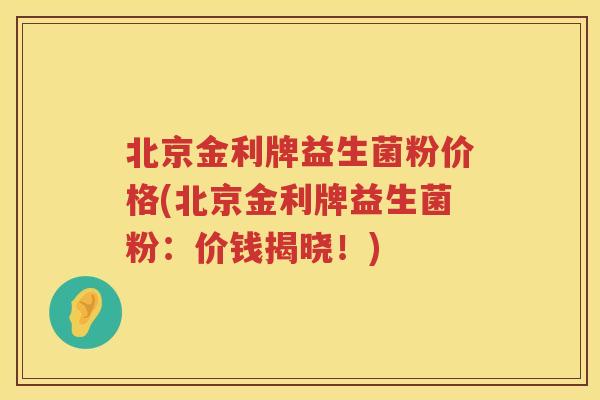 北京金利牌益生菌粉价格(北京金利牌益生菌粉：价钱揭晓！)