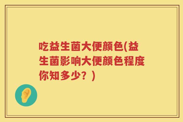吃益生菌大便颜色(益生菌影响大便颜色程度你知多少？)