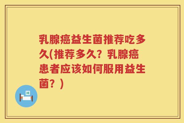 乳腺癌益生菌推荐吃多久(推荐多久？乳腺癌患者应该如何服用益生菌？)
