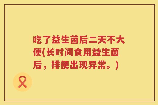 吃了益生菌后二天不大便(长时间食用益生菌后，排便出现异常。)